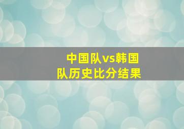 中国队vs韩国队历史比分结果