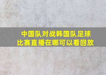 中国队对战韩国队足球比赛直播在哪可以看回放