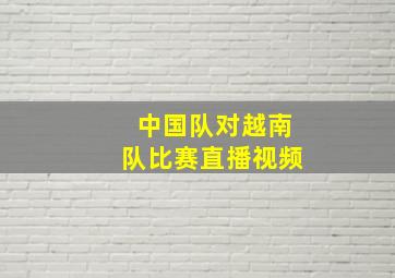 中国队对越南队比赛直播视频