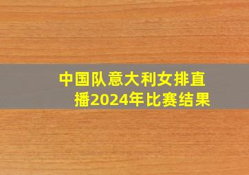 中国队意大利女排直播2024年比赛结果