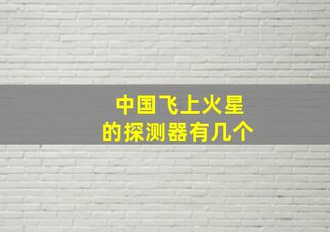 中国飞上火星的探测器有几个