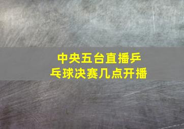 中央五台直播乒乓球决赛几点开播