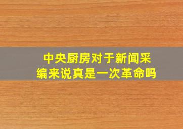 中央厨房对于新闻采编来说真是一次革命吗