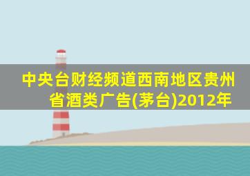 中央台财经频道西南地区贵州省酒类广告(茅台)2012年