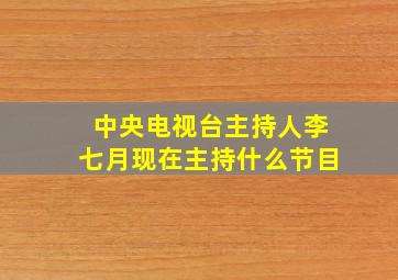 中央电视台主持人李七月现在主持什么节目