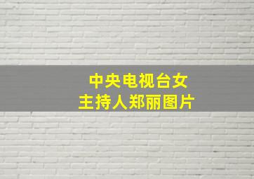 中央电视台女主持人郑丽图片