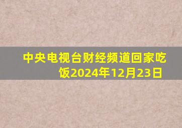 中央电视台财经频道回家吃饭2024年12月23日