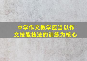 中学作文教学应当以作文技能技法的训练为核心