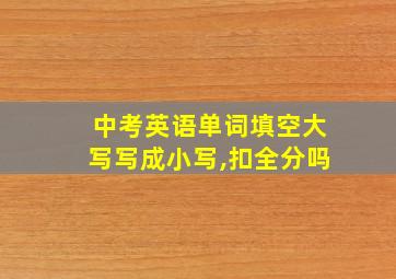 中考英语单词填空大写写成小写,扣全分吗