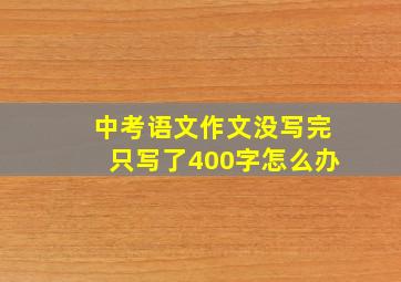 中考语文作文没写完只写了400字怎么办