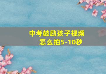 中考鼓励孩子视频怎么拍5-10秒