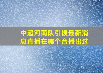 中超河南队引援最新消息直播在哪个台播出过