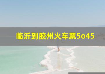 临沂到胶州火车票5o45