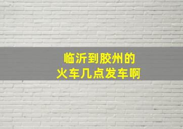 临沂到胶州的火车几点发车啊