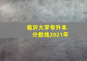 临沂大学专升本分数线2021年