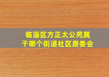 临淄区方正太公苑属于哪个街道社区居委会