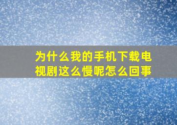 为什么我的手机下载电视剧这么慢呢怎么回事