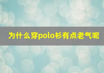 为什么穿polo衫有点老气呢