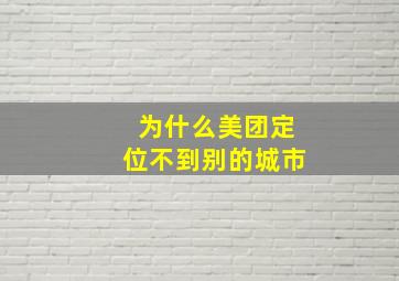 为什么美团定位不到别的城市