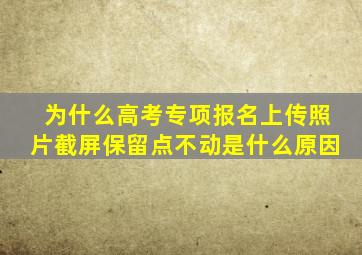 为什么高考专项报名上传照片截屏保留点不动是什么原因