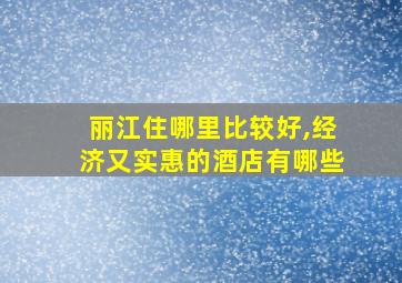 丽江住哪里比较好,经济又实惠的酒店有哪些