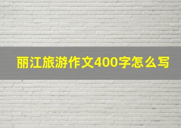 丽江旅游作文400字怎么写