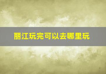 丽江玩完可以去哪里玩