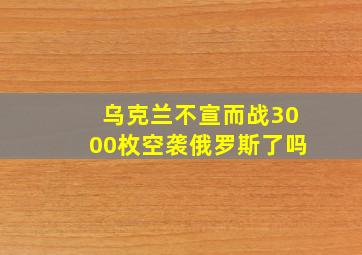 乌克兰不宣而战3000枚空袭俄罗斯了吗