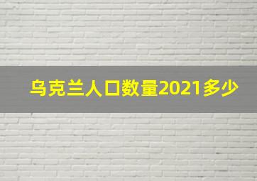 乌克兰人口数量2021多少