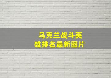 乌克兰战斗英雄排名最新图片