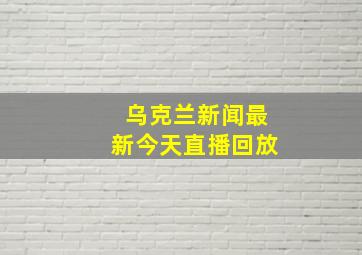 乌克兰新闻最新今天直播回放