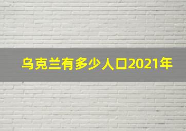 乌克兰有多少人口2021年