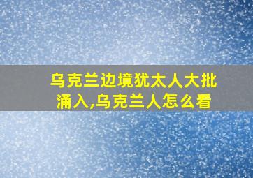 乌克兰边境犹太人大批涌入,乌克兰人怎么看