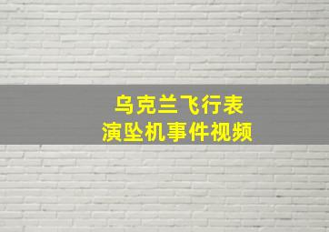 乌克兰飞行表演坠机事件视频