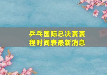 乒乓国际总决赛赛程时间表最新消息