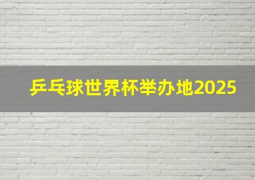 乒乓球世界杯举办地2025