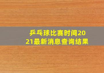 乒乓球比赛时间2021最新消息查询结果