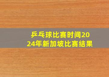 乒乓球比赛时间2024年新加坡比赛结果