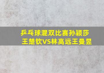 乒乓球混双比赛孙颖莎王楚钦VS林高远王曼昱