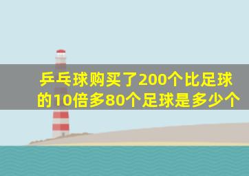 乒乓球购买了200个比足球的10倍多80个足球是多少个