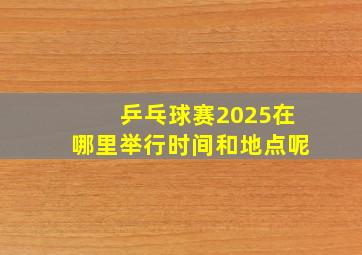 乒乓球赛2025在哪里举行时间和地点呢