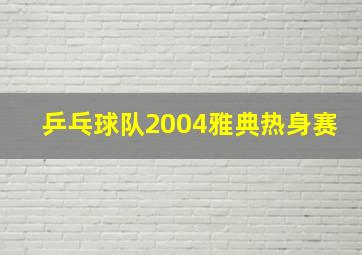 乒乓球队2004雅典热身赛