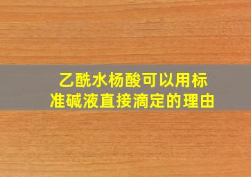 乙酰水杨酸可以用标准碱液直接滴定的理由