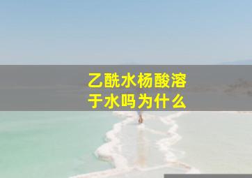 乙酰水杨酸溶于水吗为什么