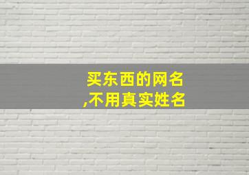 买东西的网名,不用真实姓名