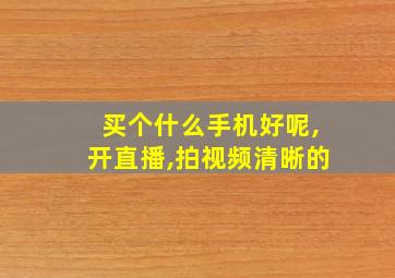 买个什么手机好呢,开直播,拍视频清晰的