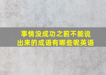 事情没成功之前不能说出来的成语有哪些呢英语