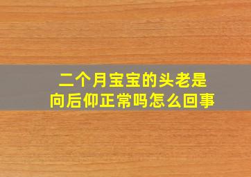 二个月宝宝的头老是向后仰正常吗怎么回事