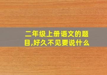 二年级上册语文的题目,好久不见要说什么