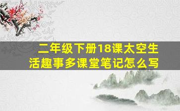 二年级下册18课太空生活趣事多课堂笔记怎么写